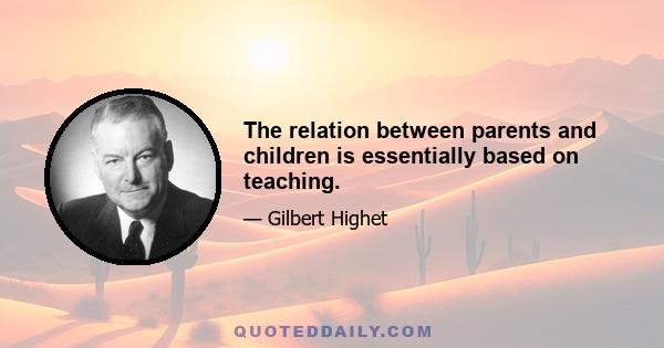 The relation between parents and children is essentially based on teaching.