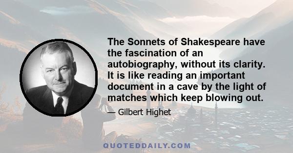 The Sonnets of Shakespeare have the fascination of an autobiography, without its clarity. It is like reading an important document in a cave by the light of matches which keep blowing out.