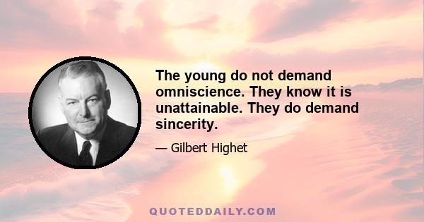 The young do not demand omniscience. They know it is unattainable. They do demand sincerity.