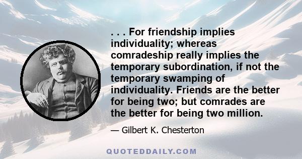 . . . For friendship implies individuality; whereas comradeship really implies the temporary subordination, if not the temporary swamping of individuality. Friends are the better for being two; but comrades are the