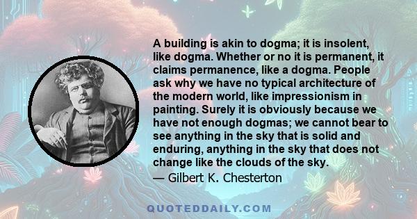 A building is akin to dogma; it is insolent, like dogma. Whether or no it is permanent, it claims permanence, like a dogma. People ask why we have no typical architecture of the modern world, like impressionism in