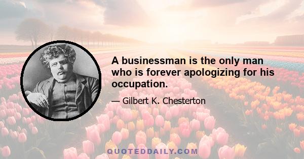 A businessman is the only man who is forever apologizing for his occupation.