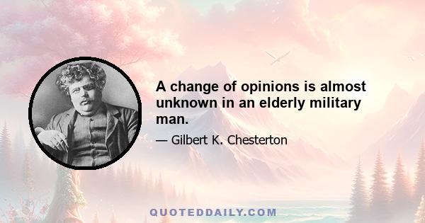 A change of opinions is almost unknown in an elderly military man.