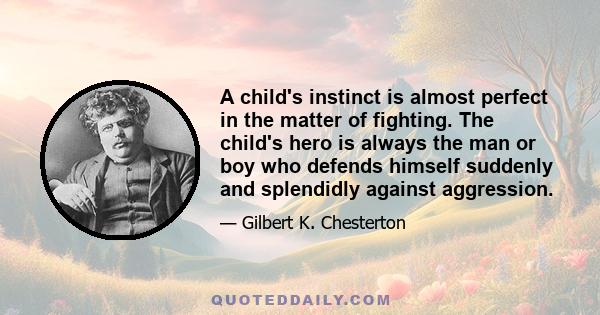 A child's instinct is almost perfect in the matter of fighting. The child's hero is always the man or boy who defends himself suddenly and splendidly against aggression.