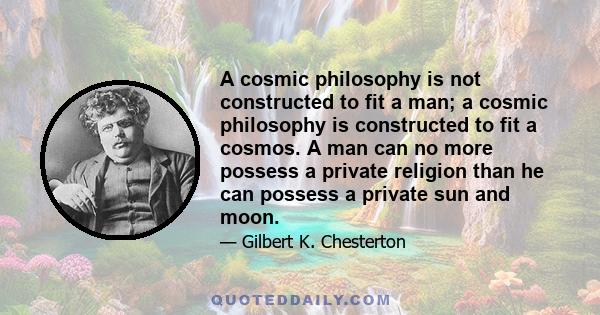 A cosmic philosophy is not constructed to fit a man; a cosmic philosophy is constructed to fit a cosmos. A man can no more possess a private religion than he can possess a private sun and moon.