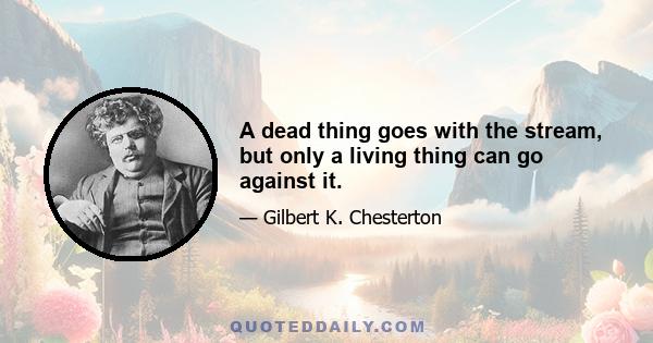 A dead thing goes with the stream, but only a living thing can go against it.