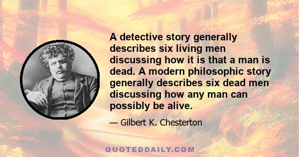 A detective story generally describes six living men discussing how it is that a man is dead. A modern philosophic story generally describes six dead men discussing how any man can possibly be alive.