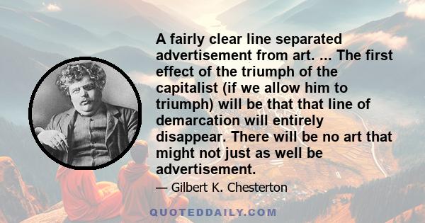 A fairly clear line separated advertisement from art. ... The first effect of the triumph of the capitalist (if we allow him to triumph) will be that that line of demarcation will entirely disappear. There will be no