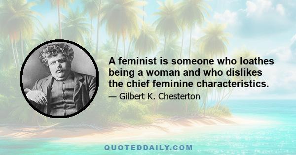 A feminist is someone who loathes being a woman and who dislikes the chief feminine characteristics.