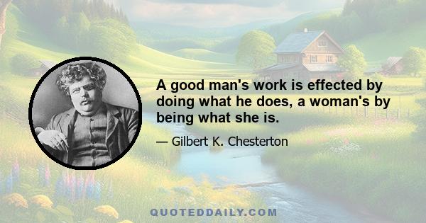 A good man's work is effected by doing what he does, a woman's by being what she is.