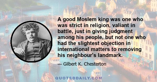 A good Moslem king was one who was strict in religion, valiant in battle, just in giving judgment among his people, but not one who had the slightest objection in international matters to removing his neighbour's