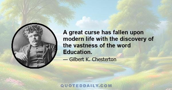 A great curse has fallen upon modern life with the discovery of the vastness of the word Education.