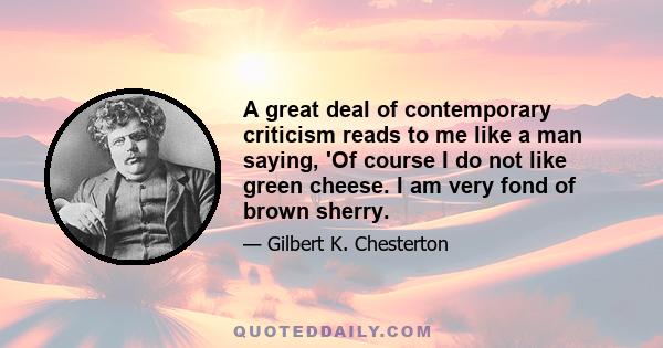 A great deal of contemporary criticism reads to me like a man saying, 'Of course I do not like green cheese. I am very fond of brown sherry.