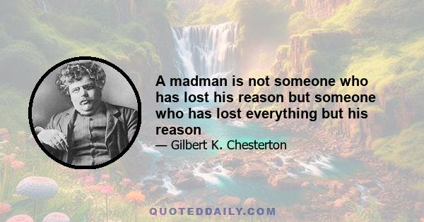 A madman is not someone who has lost his reason but someone who has lost everything but his reason