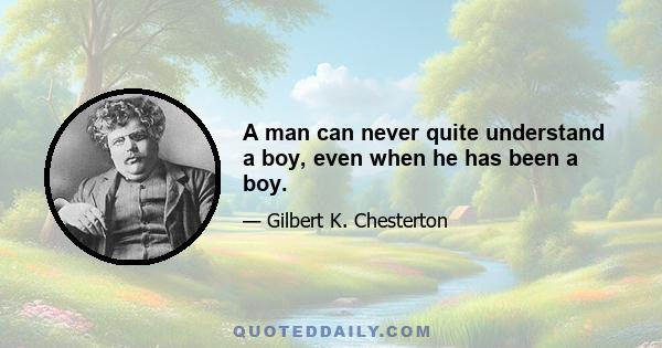 A man can never quite understand a boy, even when he has been a boy.