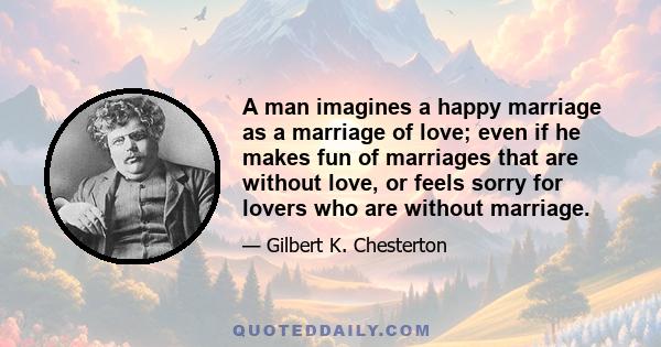 A man imagines a happy marriage as a marriage of love; even if he makes fun of marriages that are without love, or feels sorry for lovers who are without marriage.