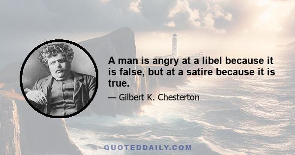 A man is angry at a libel because it is false, but at a satire because it is true.