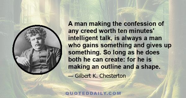 A man making the confession of any creed worth ten minutes' intelligent talk, is always a man who gains something and gives up something. So long as he does both he can create: for he is making an outline and a shape.