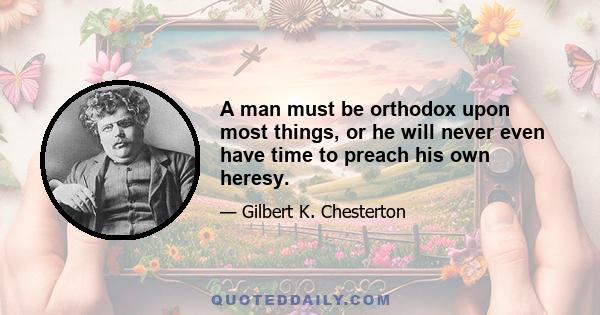 A man must be orthodox upon most things, or he will never even have time to preach his own heresy.