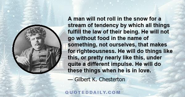 A man will not roll in the snow for a stream of tendency by which all things fulfill the law of their being. He will not go without food in the name of something, not ourselves, that makes for righteousness. He will do