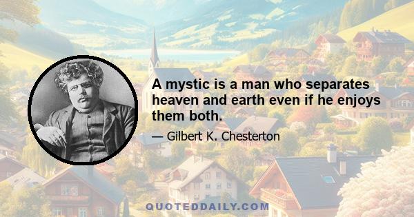 A mystic is a man who separates heaven and earth even if he enjoys them both.