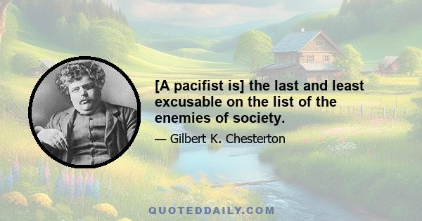 [A pacifist is] the last and least excusable on the list of the enemies of society.