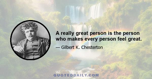 A really great person is the person who makes every person feel great.