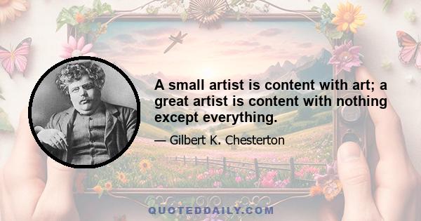 A small artist is content with art; a great artist is content with nothing except everything.