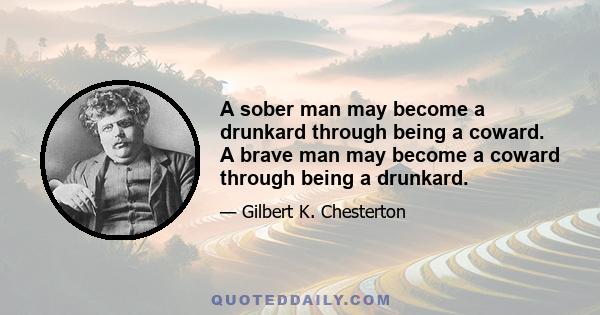 A sober man may become a drunkard through being a coward. A brave man may become a coward through being a drunkard.