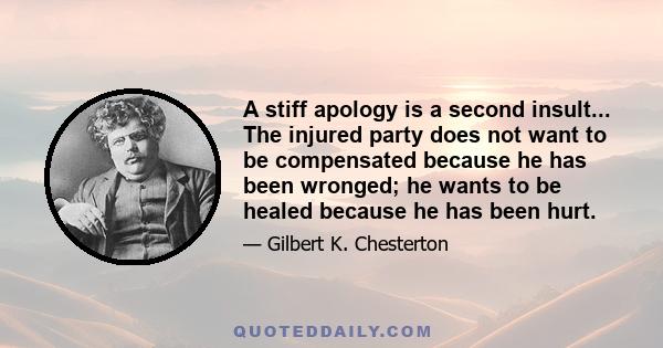 A stiff apology is a second insult... The injured party does not want to be compensated because he has been wronged; he wants to be healed because he has been hurt.