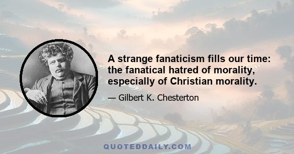 A strange fanaticism fills our time: the fanatical hatred of morality, especially of Christian morality.