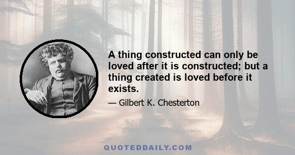 A thing constructed can only be loved after it is constructed; but a thing created is loved before it exists.