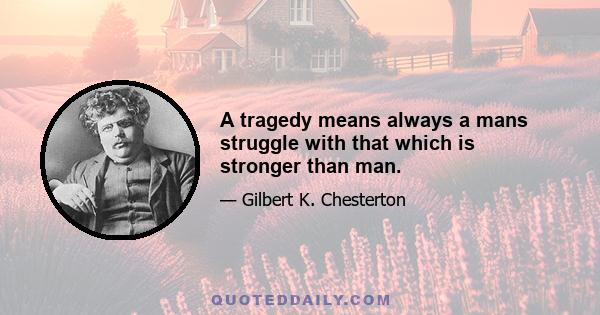 A tragedy means always a mans struggle with that which is stronger than man.