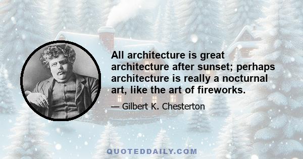 All architecture is great architecture after sunset; perhaps architecture is really a nocturnal art, like the art of fireworks.