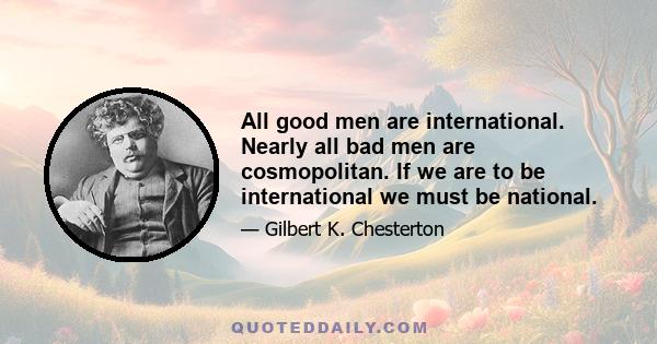 All good men are international. Nearly all bad men are cosmopolitan. If we are to be international we must be national.