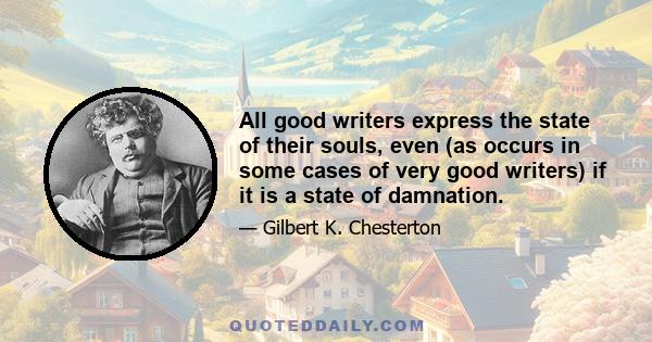 All good writers express the state of their souls, even (as occurs in some cases of very good writers) if it is a state of damnation.