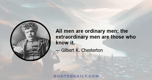 All men are ordinary men; the extraordinary men are those who know it.