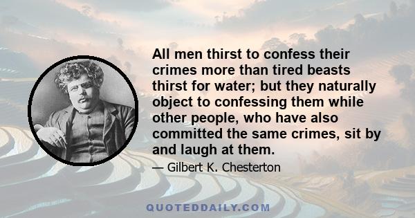 All men thirst to confess their crimes more than tired beasts thirst for water; but they naturally object to confessing them while other people, who have also committed the same crimes, sit by and laugh at them.