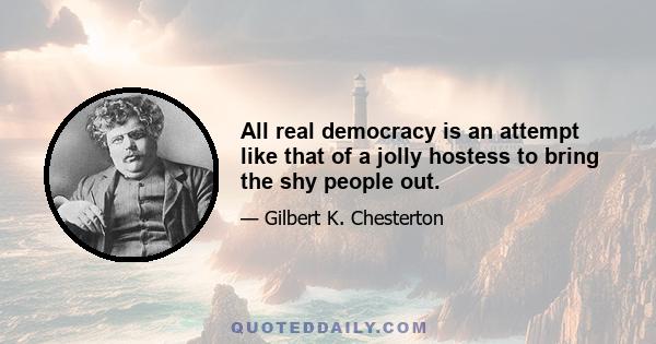 All real democracy is an attempt like that of a jolly hostess to bring the shy people out.