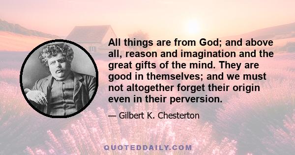 All things are from God; and above all, reason and imagination and the great gifts of the mind. They are good in themselves; and we must not altogether forget their origin even in their perversion.