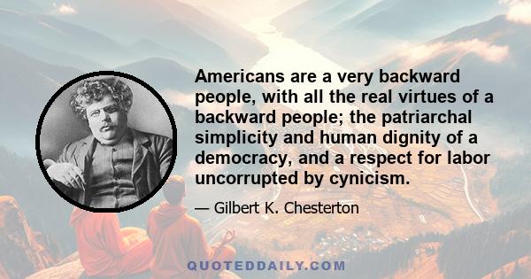 Americans are a very backward people, with all the real virtues of a backward people; the patriarchal simplicity and human dignity of a democracy, and a respect for labor uncorrupted by cynicism.