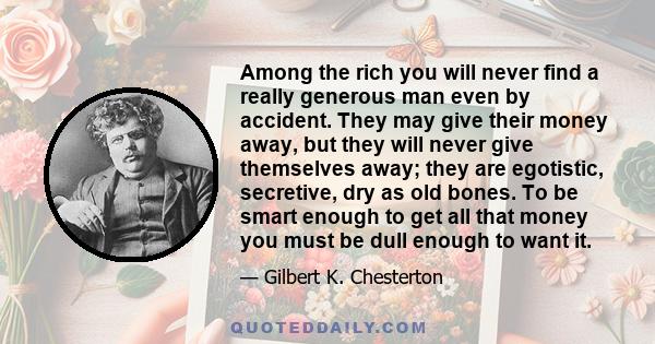 Among the rich you will never find a really generous man even by accident. They may give their money away, but they will never give themselves away; they are egotistic, secretive, dry as old bones. To be smart enough to 