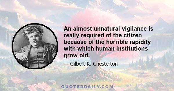 An almost unnatural vigilance is really required of the citizen because of the horrible rapidity with which human institutions grow old.