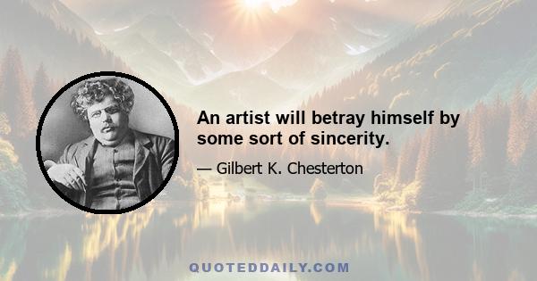 An artist will betray himself by some sort of sincerity.