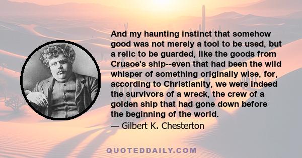 And my haunting instinct that somehow good was not merely a tool to be used, but a relic to be guarded, like the goods from Crusoe's ship--even that had been the wild whisper of something originally wise, for, according 