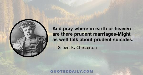 And pray where in earth or heaven are there prudent marriages-Might as well talk about prudent suicides.