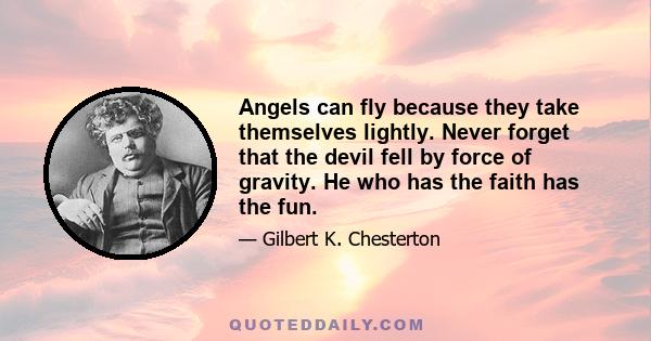 Angels can fly because they take themselves lightly. Never forget that the devil fell by force of gravity. He who has the faith has the fun.