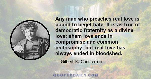 Any man who preaches real love is bound to beget hate. It is as true of democratic fraternity as a divine love; sham love ends in compromise and common philosophy; but real love has always ended in bloodshed.