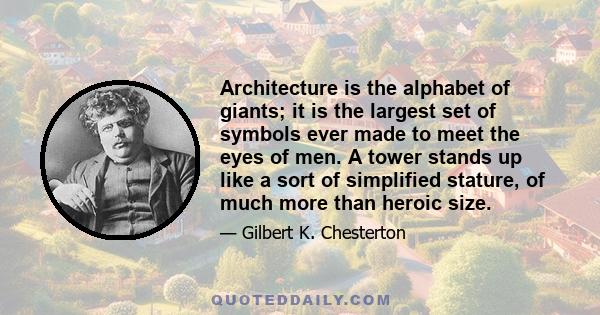 Architecture is the alphabet of giants; it is the largest set of symbols ever made to meet the eyes of men. A tower stands up like a sort of simplified stature, of much more than heroic size.