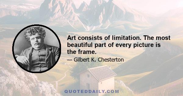 Art consists of limitation. The most beautiful part of every picture is the frame.